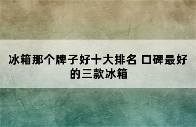 冰箱那个牌子好十大排名 口碑最好的三款冰箱